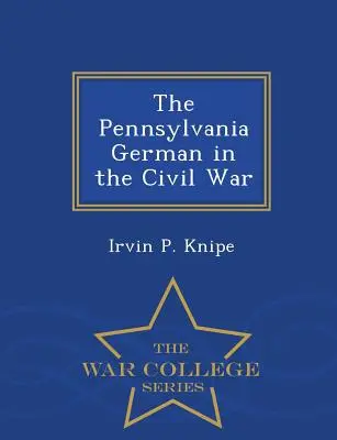 L'Allemand de Pennsylvanie dans la guerre civile - War College Series - The Pennsylvania German in the Civil War - War College Series