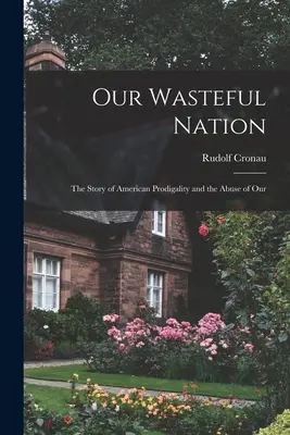 Notre nation gaspilleuse : L'histoire de la prodigalité américaine et de l'abus de nos ressources naturelles - Our Wasteful Nation: The Story of American Prodigality and the Abuse of Our