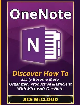 OneNote : Découvrez comment devenir facilement plus organisé, plus productif et plus efficace avec Microsoft OneNote. - OneNote: Discover How To Easily Become More Organized, Productive & Efficient With Microsoft OneNote