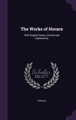 Les œuvres d'Horace : Avec des notes en anglais, critiques et explicatives - The Works of Horace: With English Notes, Critical and Explanatory