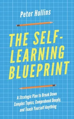 Le plan d'auto-apprentissage : Un plan stratégique pour décomposer des sujets complexes, les comprendre en profondeur et s'enseigner soi-même n'importe quoi - The Self-Learning Blueprint: A Strategic Plan to Break Down Complex Topics, Comprehend Deeply, and Teach Yourself Anything