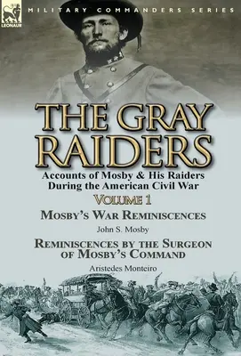 The Gray Raiders-Volume 1 : Accounts of Mosby & His Raiders During the American Civil War-Mosby's War Reminiscences by John S. Mosby & Reminiscenc - The Gray Raiders-Volume 1: Accounts of Mosby & His Raiders During the American Civil War-Mosby's War Reminiscences by John S. Mosby & Reminiscenc