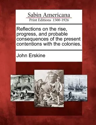 Réflexions sur l'origine, les progrès et les conséquences probables des conflits actuels avec les colonies. - Reflections on the Rise, Progress, and Probable Consequences of the Present Contentions with the Colonies.