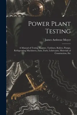 Power Plant Testing : Un manuel d'essai des moteurs, turbines, chaudières, pompes, machines frigorifiques, ventilateurs, combustibles, lubrifiants, matériaux de construction, etc. - Power Plant Testing: A Manual of Testing Engines, Turbines, Boilers, Pumps, Refrigerating Machinery, Fans, Fuels, Lubricants, Materials of