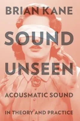 Sound Unseen : Le son acousmatique en théorie et en pratique - Sound Unseen: Acousmatic Sound in Theory and Practice