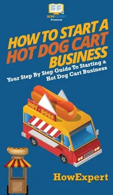 Comment démarrer une entreprise de charrettes à hot-dogs : Le guide pas à pas de la création d'une entreprise de charrettes à hot-dogs - How to Start a Hot Dog Cart Business: Your Step By Step Guide to Starting a Hot Dog Cart Business