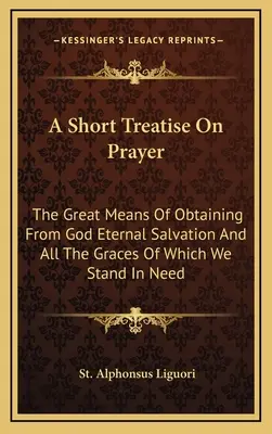 Un court traité sur la prière : Le grand moyen d'obtenir de Dieu le salut éternel et toutes les grâces dont nous avons besoin - A Short Treatise On Prayer: The Great Means Of Obtaining From God Eternal Salvation And All The Graces Of Which We Stand In Need