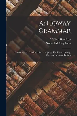 An Ioway Grammar : Illustrating the Principles of the Language Used by the Ioway, Otoe and Missouri Indians (Une grammaire Ioway : illustrant les principes de la langue utilisée par les Indiens Ioway, Otoe et Missouri) - An Ioway Grammar: Illustrating the Principles of the Language Used by the Ioway, Otoe and Missouri Indians