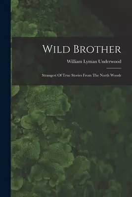 Frère sauvage : Les plus étranges histoires vraies des forêts du Nord - Wild Brother: Strangest Of True Stories From The North Woods