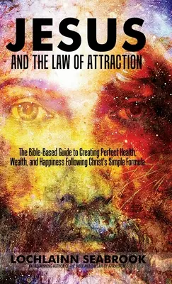 Jésus et la loi de l'attraction : Le guide biblique pour créer une santé, une richesse et un bonheur parfaits en suivant la formule simple du Christ - Jesus and the Law of Attraction: The Bible-Based Guide to Creating Perfect Health, Wealth, and Happiness Following Christ's Simple Formula