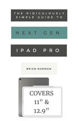 Le Guide Ridiculement Simple de l'iPad Pro Nouvelle Génération : Un guide pratique pour démarrer avec les nouveaux iPad Pro 11 et 12.3 - The Ridiculously Simple Guide to the Next Generation iPad Pro: A Practical Guide to Getting Started with the New 11 and 12.3 iPad Pro