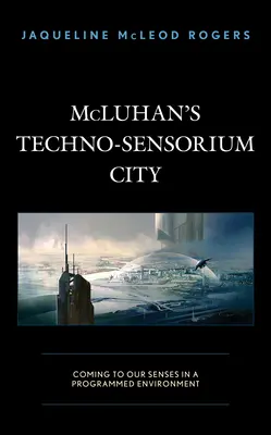 La ville techno-sensorielle de McLuhan : Revenir à nos sens dans un environnement programmé - McLuhan's Techno-Sensorium City: Coming to Our Senses in a Programmed Environment