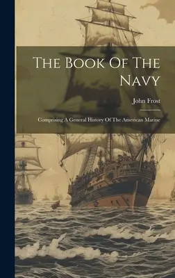 Le Livre de la Marine : Comprenant une histoire générale de la marine américaine - The Book Of The Navy: Comprising A General History Of The American Marine