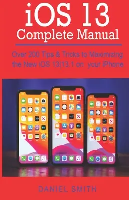 MANUEL COMPLET iOS 13 : Plus de 200 conseils et astuces pour optimiser le nouvel iOS 13-13.1 sur votre iPhone - iOS 13 COMPLETE MANUAL: Over 200 Tips & Tricks to Maximizing the New iOS 13-13.1 on your iPhone