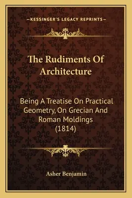 Les rudiments de l'architecture : Un traité de géométrie pratique, des moulures grecques et romaines (1814) - The Rudiments Of Architecture: Being A Treatise On Practical Geometry, On Grecian And Roman Moldings (1814)