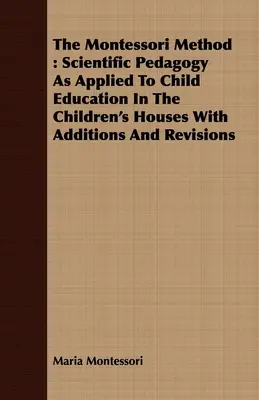 La méthode Montessori : La pédagogie scientifique appliquée à l'éducation des enfants dans les maisons d'enfants avec des ajouts et des révisions - The Montessori Method: Scientific Pedagogy as Applied to Child Education in the Children's Houses with Additions and Revisions