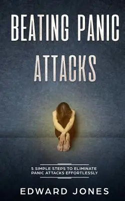 Vaincre les attaques de panique : 5 étapes simples pour éliminer les attaques de panique sans effort - Beating Panic Attacks: 5 Simple Steps To Eliminate Panic Attacks Effortlessly