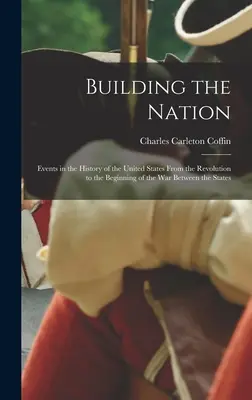 Construire la nation : Événements dans l'histoire des États-Unis de la Révolution au début de la guerre entre les États - Building the Nation: Events in the History of the United States From the Revolution to the Beginning of the War Between the States