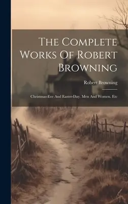 Les œuvres complètes de Robert Browning : La veille de Noël et le jour de Pâques. Hommes et femmes. Etc - The Complete Works Of Robert Browning: Christmas-eve And Easter-day. Men And Women. Etc