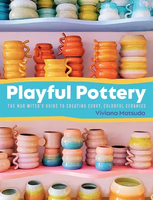 Poterie ludique : Le guide de la sorcière de boue pour créer des céramiques courbes et colorées - Playful Pottery: The Mud Witch's Guide to Creating Curvy, Colorful Ceramics