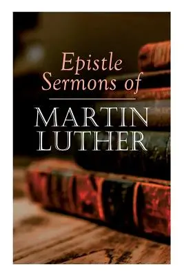 Sermons sur les épîtres de Martin Luther : Épiphanie, Pâques et Pentecôte Conférences et sermons du dimanche de la Trinité à l'Avent - Epistle Sermons of Martin Luther: Epiphany, Easter and Pentecost Lectures & Sermons from Trinity Sunday to Advent