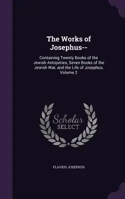 Les œuvres de Josèphe : Les œuvres de Josèphe : contenant vingt livres d'antiquités juives, sept livres de guerre juive et la vie de Josèphe, volume 2 - The Works of Josephus--: Containing Twenty Books of the Jewish Antiquities, Seven Books of the Jewish War, and the Life of Josephus, Volume 2