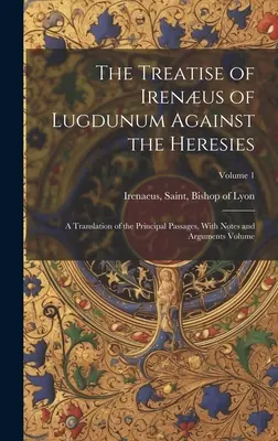 Le traité d'Irénée de Lugdunum contre les hérésies ; traduction des principaux passages, avec des notes et des arguments Volume ; Volume 1 - The Treatise of Irenus of Lugdunum Against the Heresies; a Translation of the Principal Passages, With Notes and Arguments Volume; Volume 1