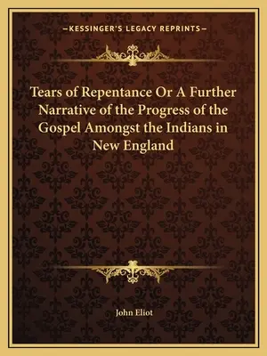 Tears of Repentance Or A Further Narrative of the Progress of the Gospel Amongst the Indians in New England (Les larmes de la repentance ou un nouveau récit des progrès de l'Évangile parmi les Indiens de la Nouvelle-Angleterre) - Tears of Repentance Or A Further Narrative of the Progress of the Gospel Amongst the Indians in New England