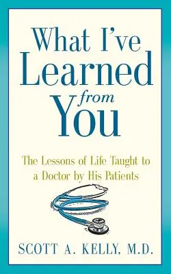 Ce que j'ai appris de vous : Les leçons de vie enseignées à un médecin par ses patients - What I've Learned from You: The Lessons of Life Taught to a Doctor by His Patients