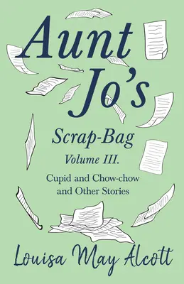 Scrap-Bag de Tante Jo, Volume III;Cupidon et Chow-chow, et autres histoires - Aunt Jo's Scrap-Bag, Volume III;Cupid and Chow-chow, and Other Stories