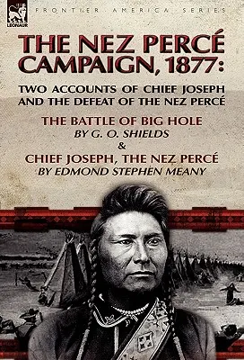 La campagne des Nez Perce, 1877 : Deux récits du chef Joseph et de la défaite des Nez Perce - la bataille de Big Hole et le chef Joseph, le Nez Perce - The Nez Perce Campaign, 1877: Two Accounts of Chief Joseph and the Defeat of the Nez Perce-The Battle of Big Hole & Chief Joseph, the Nez Perce