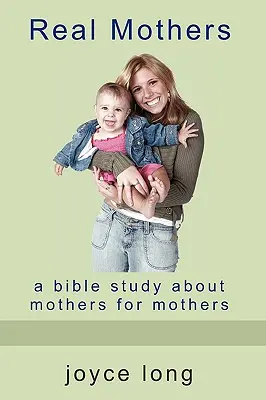 Les vraies mères : Une étude biblique sur les mères pour les mères - Real Mothers: A Bible Study about Mothers for Mothers