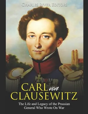 Carl von Clausewitz : La vie et l'héritage du général prussien qui a écrit sur la guerre - Carl von Clausewitz: The Life and Legacy of the Prussian General Who Wrote On War