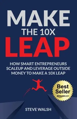 Faire le saut 10X : Comment les entrepreneurs intelligents passent à l'échelle supérieure et tirent parti de l'argent extérieur pour faire un saut 10X - Make The 10X Leap: How Smart Entrepreneurs Scale Up and Leverage Outside Money to Make a 10X Leap