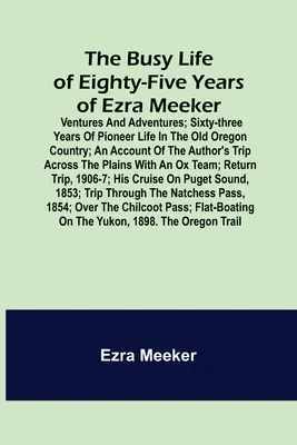 La vie trépidante des quatre-vingt-cinq ans d'Ezra Meeker ; Ventures et aventures ; soixante-trois ans de vie de pionnier dans l'ancien pays de l'Oregon ; un compte-rendu de la vie d'Ezra Meeker. - The Busy Life of Eighty-Five Years of Ezra Meeker; Ventures and adventures; sixty-three years of pioneer life in the old Oregon country; an account of