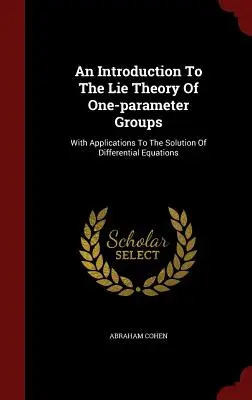 Introduction à la théorie de Lie des groupes à un paramètre : Avec des applications à la résolution d'équations différentielles - An Introduction To The Lie Theory Of One-parameter Groups: With Applications To The Solution Of Differential Equations