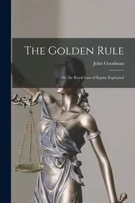 La règle d'or : Ou, la loi royale de l'équité expliquée - The Golden Rule: Or, the Royal Law of Equity Explained