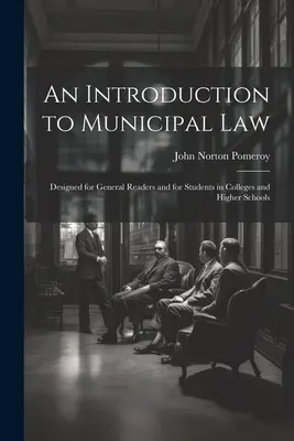 Introduction au droit municipal : Conçu pour les lecteurs généraux et pour les étudiants des collèges et des écoles supérieures - An Introduction to Municipal Law: Designed for General Readers and for Students in Colleges and Higher Schools