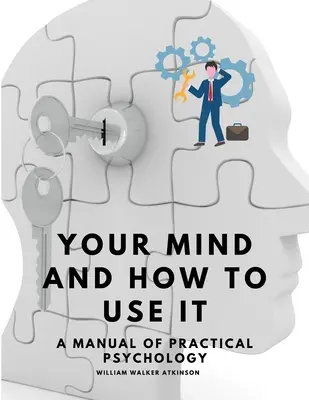 Votre esprit et comment l'utiliser - Un manuel de psychologie pratique - Your Mind and How to Use It - A Manual of Practical Psychology