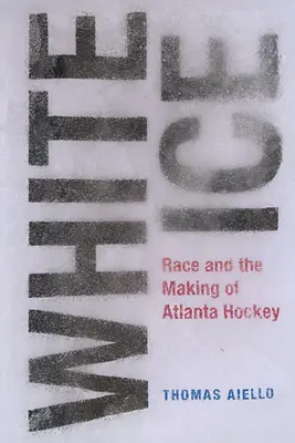 White Ice : Race and the Making of Atlanta Hockey - White Ice: Race and the Making of Atlanta Hockey
