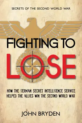 Le combat pour perdre : comment les services secrets allemands ont aidé les Alliés à gagner la Seconde Guerre mondiale - Fighting to Lose: How the German Secret Intelligence Service Helped the Allies Win the Second World War