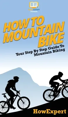 Comment faire du vélo de montagne : votre guide pas à pas pour faire du vélo de montagne - How To Mountain Bike: Your Step By Step Guide To Mountain Biking