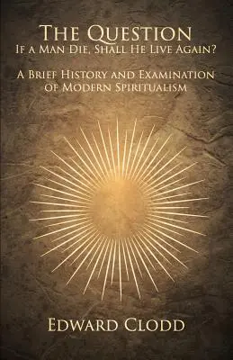 La question : Si un homme meurt, revivra-t-il ? Brève histoire et examen du spiritualisme moderne - The Question: If a Man Die, Shall He Live Again? A Brief History and Examination of Modern Spiritualism