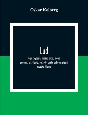 Lud ; Jego Zwyczaje, Sposob Zycia, Mowa, Podania, Przyslowia, Obrzedy, Gusla, Zabawy, Piesni, Muzyka I Tance - Lud; Jego Zwyczaje, Sposob Zycia, Mowa, Podania, Przyslowia, Obrzedy, Gusla, Zabawy, Piesni, Muzyka I Tance