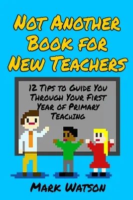 Pas un autre livre pour les nouveaux enseignants : 12 conseils pour vous guider tout au long de votre première année d'enseignement primaire - Not Another Book for New Teachers: 12 tips to guide you through your first year of Primary Teaching