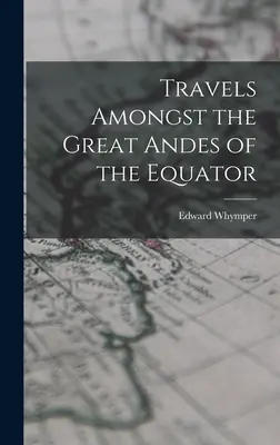 Voyages dans les grandes Andes de l'équateur - Travels Amongst the Great Andes of the Equator