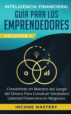 Inteligencia Financiera : Gua Para Los Emprendedores : Conviertetete en Maestro del Juego del Dinero Para Construir Verdadera Libertad Financiera - Inteligencia Financiera: Gua Para Los Emprendedores: Conviertete en Maestro del Juego del Dinero Para Construir Verdadera Libertad Financiera