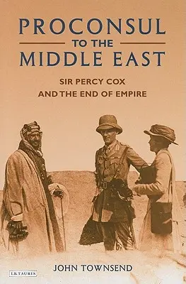 Proconsul au Moyen-Orient : Sir Percy Cox et la fin de l'empire - Proconsul to the Middle East: Sir Percy Cox and the End of Empire