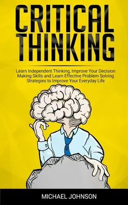 La pensée critique : Apprenez à penser de façon indépendante, améliorez votre capacité à prendre des décisions et apprenez des stratégies efficaces de résolution de problèmes pour améliorer votre santé. - Critical Thinking: Learn Independent Thinking, Improve Your Decision Making Skills and Learn Effective Problem Solving Strategies to Impr