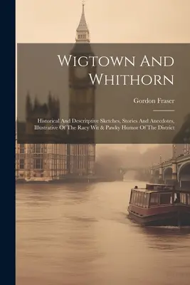 Wigtown And Whithorn : Historical And Descritptive Sketches, Stories And Anecdotes, Illustrative Of The Racy Wit & Pawky Humor Of The Distric (Wigtown et Whithorn : croquis historiques et descriptifs, histoires et anecdotes, illustrant l'esprit et l'humour osé de la région) - Wigtown And Whithorn: Historical And Descritptive Sketches, Stories And Anecdotes, Illustrative Of The Racy Wit & Pawky Humor Of The Distric